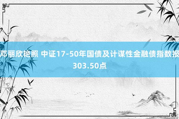 邓丽欣艳照 中证17-50年国债及计谋性金融债指数报303.50点