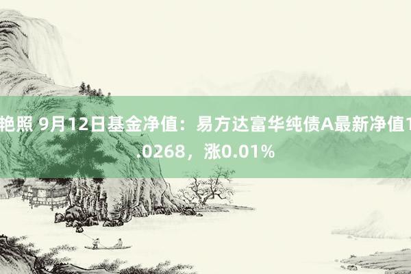 艳照 9月12日基金净值：易方达富华纯债A最新净值1.0268，涨0.01%