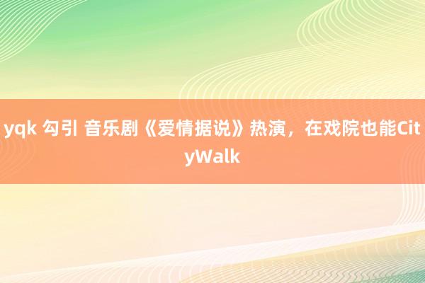 yqk 勾引 音乐剧《爱情据说》热演，在戏院也能CityWalk