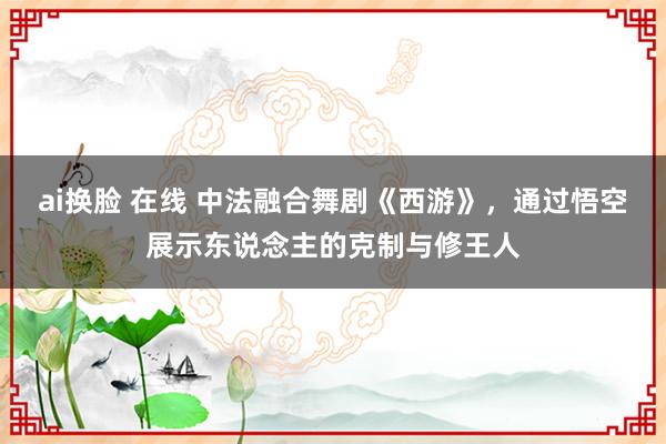 ai换脸 在线 中法融合舞剧《西游》，通过悟空展示东说念主的克制与修王人