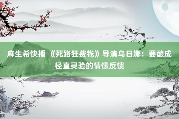 麻生希快播 《死路狂费钱》导演乌日娜：要酿成径直灵验的情愫反馈