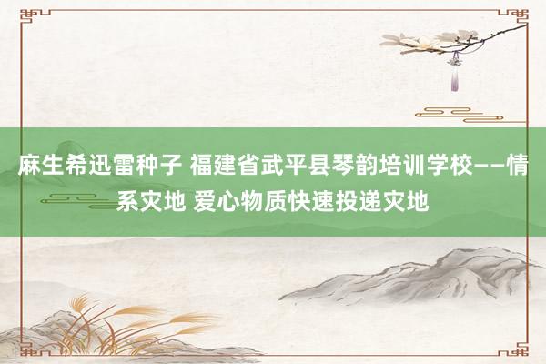 麻生希迅雷种子 福建省武平县琴韵培训学校——情系灾地 爱心物质快速投递灾地