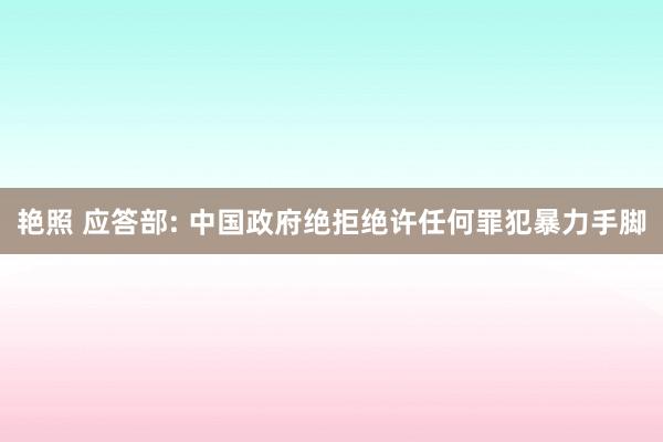 艳照 应答部: 中国政府绝拒绝许任何罪犯暴力手脚