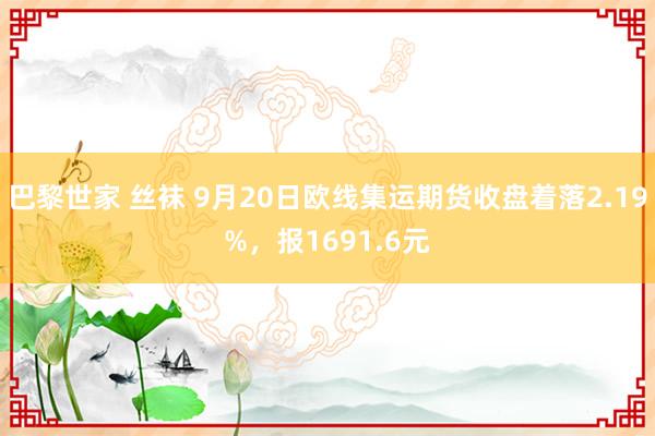 巴黎世家 丝袜 9月20日欧线集运期货收盘着落2.19%，报1691.6元