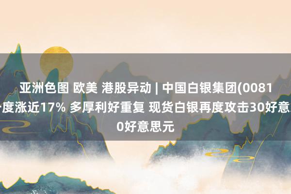 亚洲色图 欧美 港股异动 | 中国白银集团(00815)一度涨近17% 多厚利好重复 现货白银再度攻击30好意思元