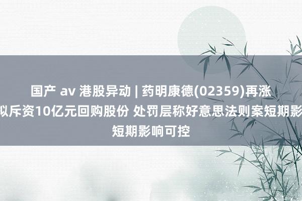 国产 av 港股异动 | 药明康德(02359)再涨近5% 拟斥资10亿元回购股份 处罚层称好意思法则案短期影响可控