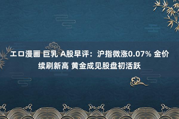 エロ漫画 巨乳 A股早评：沪指微涨0.07% 金价续刷新高 黄金成见股盘初活跃