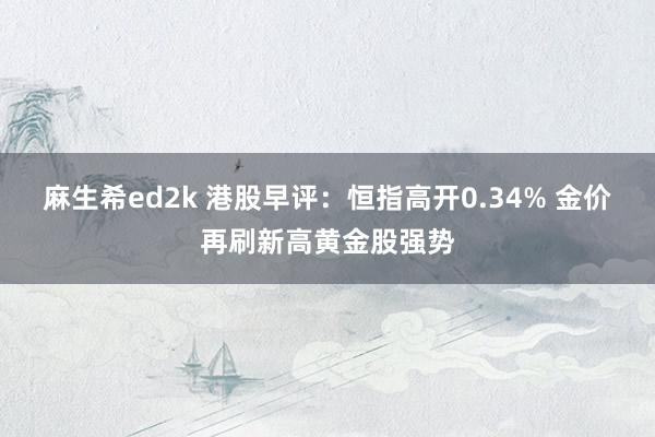 麻生希ed2k 港股早评：恒指高开0.34% 金价再刷新高黄金股强势