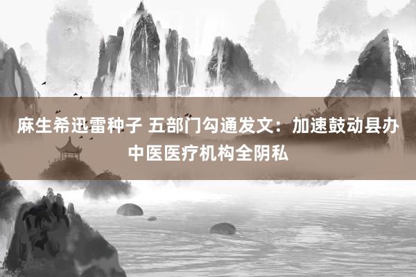 麻生希迅雷种子 五部门勾通发文：加速鼓动县办中医医疗机构全阴私