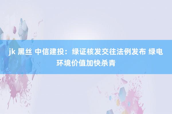 jk 黑丝 中信建投：绿证核发交往法例发布 绿电环境价值加快杀青