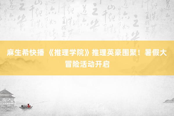 麻生希快播 《推理学院》推理英豪围聚！暑假大冒险活动开启