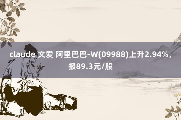 claude 文爱 阿里巴巴-W(09988)上升2.94%，报89.3元/股