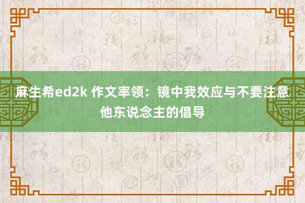 麻生希ed2k 作文率领：镜中我效应与不要注意他东说念主的倡导