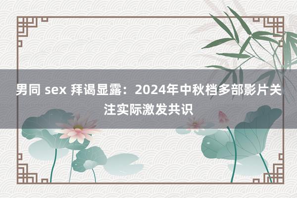 男同 sex 拜谒显露：2024年中秋档多部影片关注实际激发共识