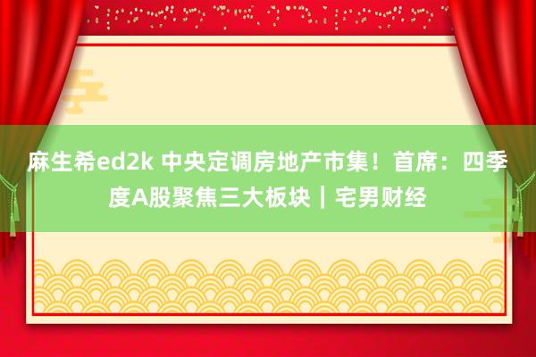 麻生希ed2k 中央定调房地产市集！首席：四季度A股聚焦三大板块｜宅男财经