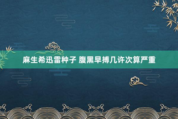 麻生希迅雷种子 腹黑早搏几许次算严重