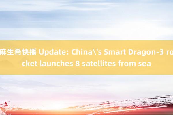 麻生希快播 Update: China's Smart Dragon-3 rocket launches 8 satellites from sea