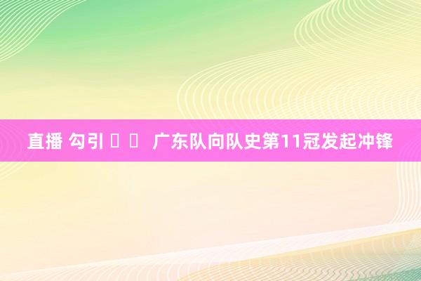 直播 勾引 		 广东队向队史第11冠发起冲锋