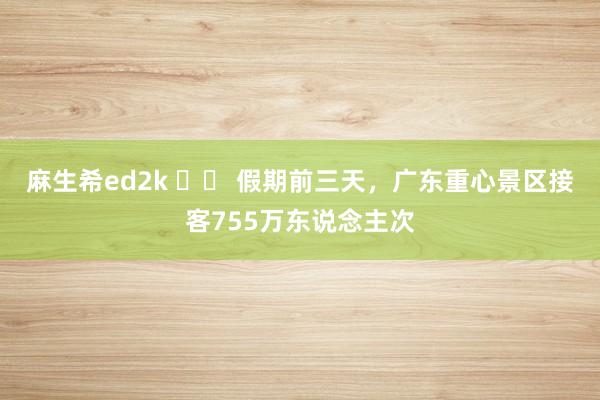 麻生希ed2k 		 假期前三天，广东重心景区接客755万东说念主次