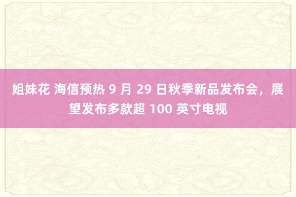 姐妹花 海信预热 9 月 29 日秋季新品发布会，展望发布多款超 100 英寸电视