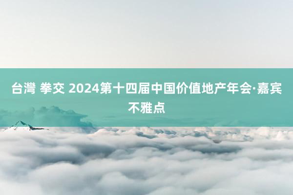 台灣 拳交 2024第十四届中国价值地产年会·嘉宾不雅点