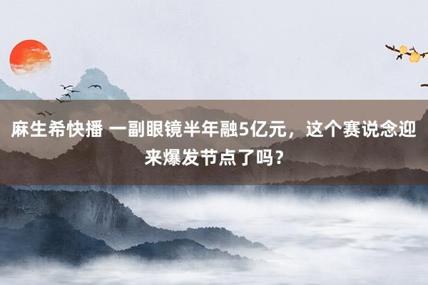 麻生希快播 一副眼镜半年融5亿元，这个赛说念迎来爆发节点了吗？