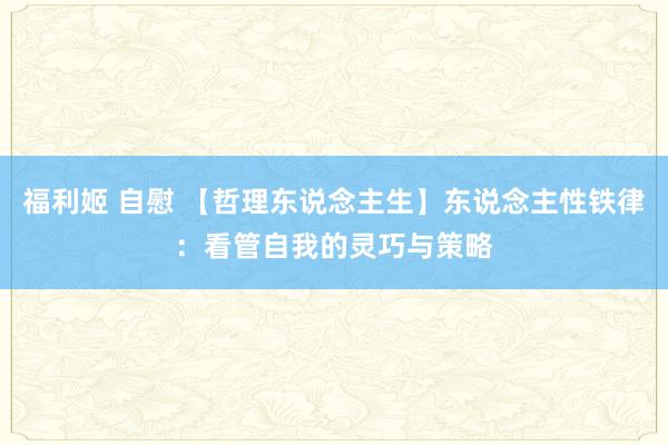 福利姬 自慰 【哲理东说念主生】东说念主性铁律：看管自我的灵巧与策略