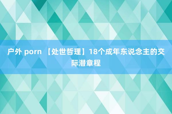 户外 porn 【处世哲理】18个成年东说念主的交际潜章程