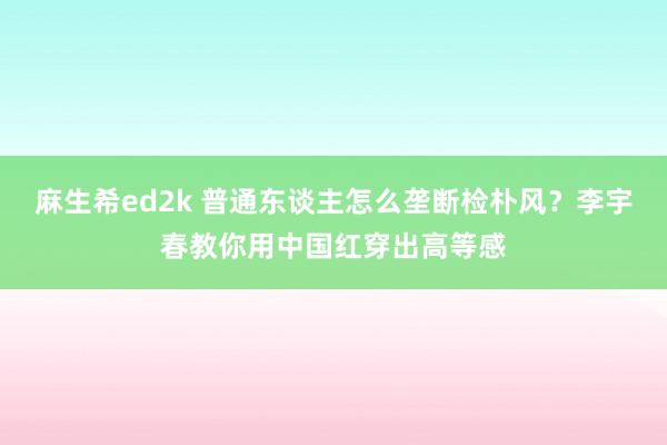 麻生希ed2k 普通东谈主怎么垄断检朴风？李宇春教你用中国红穿出高等感