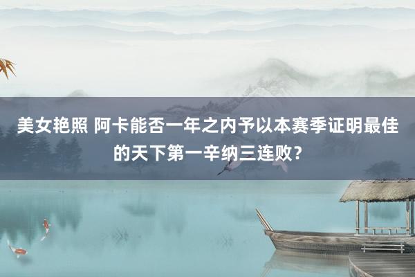 美女艳照 阿卡能否一年之内予以本赛季证明最佳的天下第一辛纳三连败？