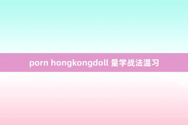 porn hongkongdoll 量学战法温习