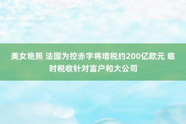 美女艳照 法国为控赤字将增税约200亿欧元 临时税收针对富户和大公司