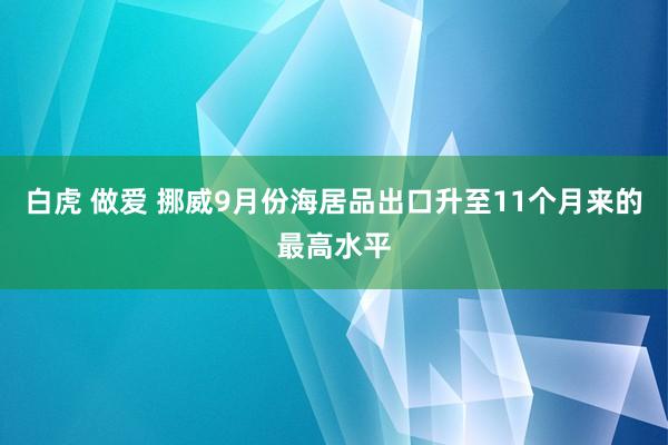 白虎 做爱 挪威9月份海居品出口升至11个月来的最高水平