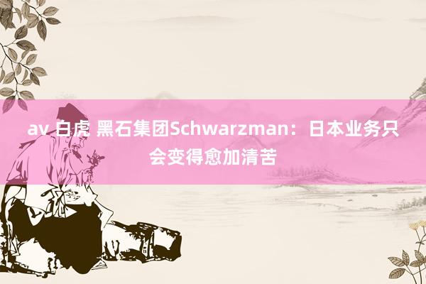 av 白虎 黑石集团Schwarzman：日本业务只会变得愈加清苦