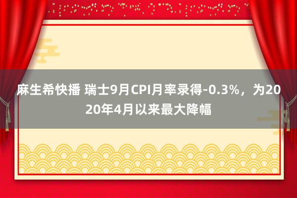 麻生希快播 瑞士9月CPI月率录得-0.3%，为2020年4月以来最大降幅