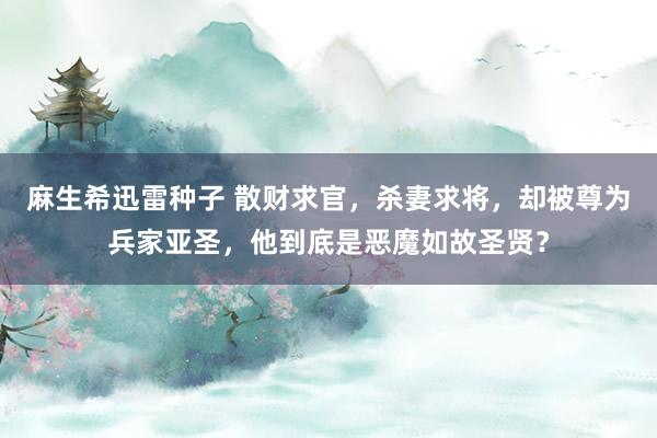 麻生希迅雷种子 散财求官，杀妻求将，却被尊为兵家亚圣，他到底是恶魔如故圣贤？