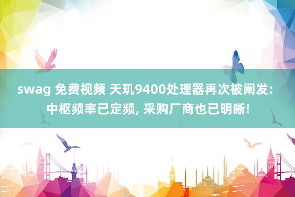 swag 免费视频 天玑9400处理器再次被阐发: 中枢频率已定频， 采购厂商也已明晰!