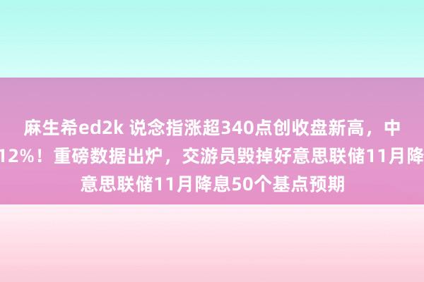 麻生希ed2k 说念指涨超340点创收盘新高，中概指数一周涨近12%！重磅数据出炉，交游员毁掉好意思联储11月降息50个基点预期