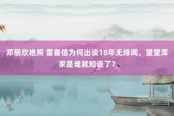 邓丽欣艳照 雷喜信为何出谈18年无绯闻，望望浑家是谁就知谈了？