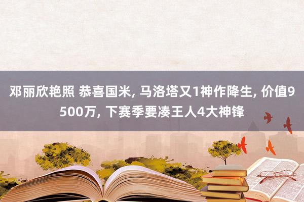 邓丽欣艳照 恭喜国米， 马洛塔又1神作降生， 价值9500万， 下赛季要凑王人4大神锋