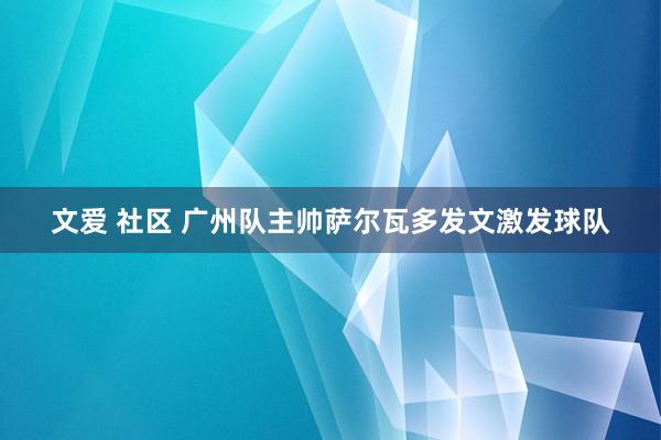 文爱 社区 广州队主帅萨尔瓦多发文激发球队