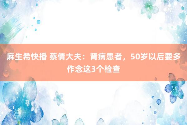 麻生希快播 蔡倩大夫：肾病患者，50岁以后要多作念这3个检查