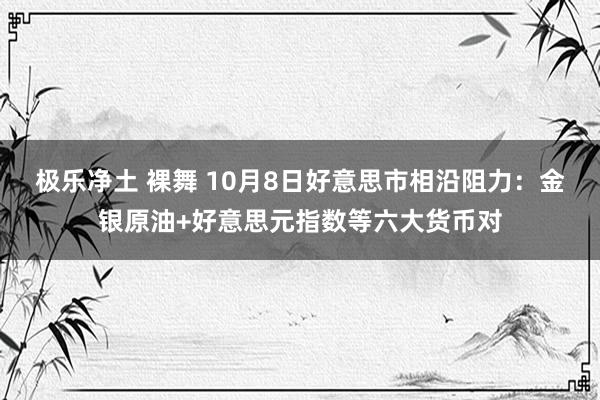 极乐净土 裸舞 10月8日好意思市相沿阻力：金银原油+好意思元指数等六大货币对