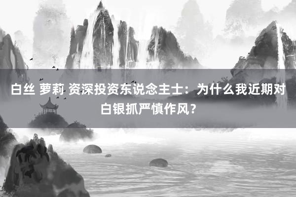 白丝 萝莉 资深投资东说念主士：为什么我近期对白银抓严慎作风？