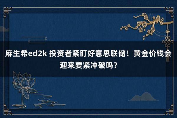 麻生希ed2k 投资者紧盯好意思联储！黄金价钱会迎来要紧冲破吗？