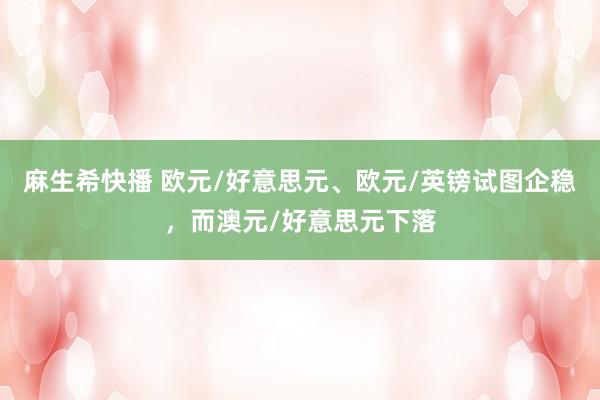 麻生希快播 欧元/好意思元、欧元/英镑试图企稳，而澳元/好意思元下落