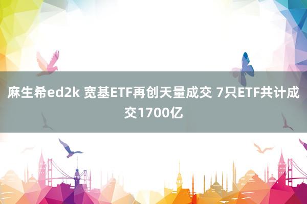 麻生希ed2k 宽基ETF再创天量成交 7只ETF共计成交1700亿