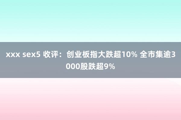 xxx sex5 收评：创业板指大跌超10% 全市集逾3000股跌超9%