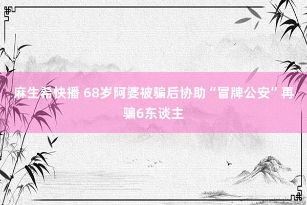 麻生希快播 68岁阿婆被骗后协助“冒牌公安”再骗6东谈主