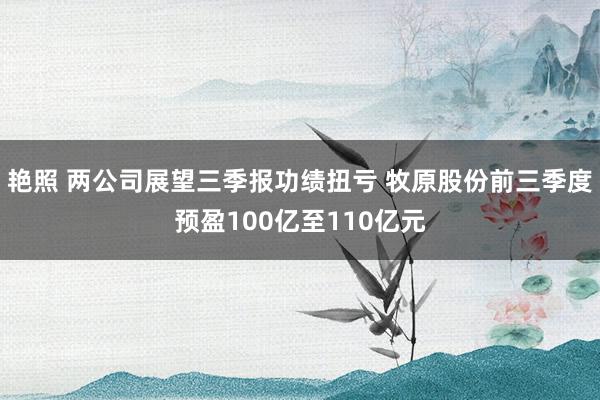 艳照 两公司展望三季报功绩扭亏 牧原股份前三季度预盈100亿至110亿元